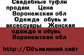 Свадебные туфли ,продам  › Цена ­ 1 500 - Воронежская обл. Одежда, обувь и аксессуары » Женская одежда и обувь   . Воронежская обл.